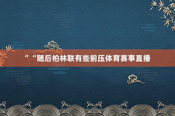 ”“随后柏林联有些前压体育赛事直播