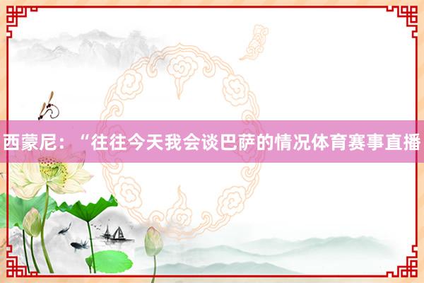西蒙尼：“往往今天我会谈巴萨的情况体育赛事直播