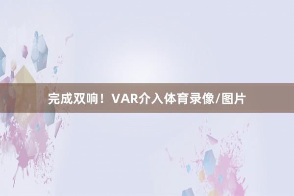 完成双响！VAR介入体育录像/图片