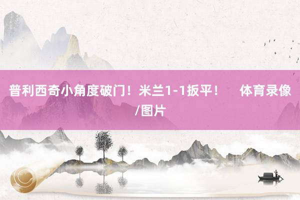 普利西奇小角度破门！米兰1-1扳平！    体育录像/图片