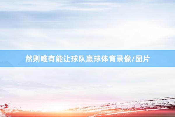 然则唯有能让球队赢球体育录像/图片
