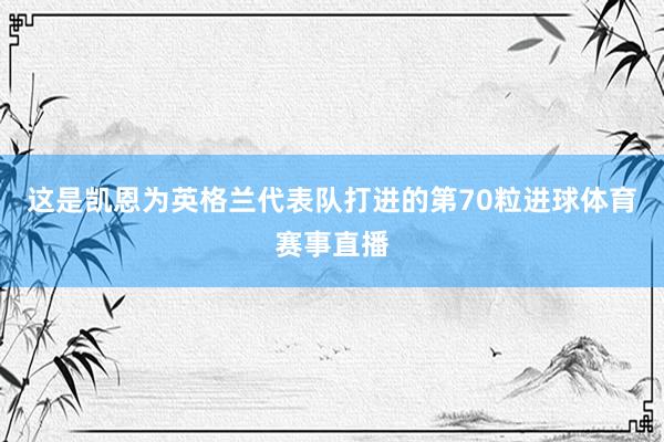 这是凯恩为英格兰代表队打进的第70粒进球体育赛事直播