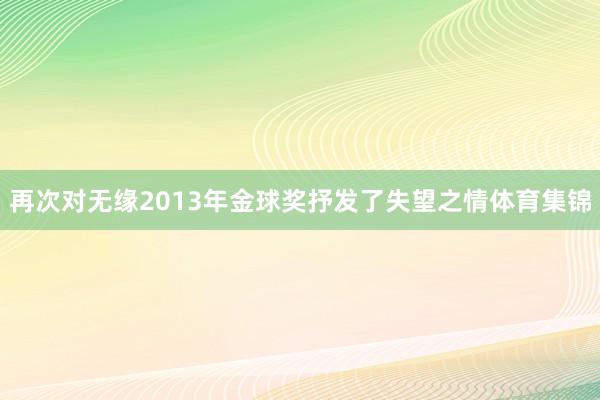 再次对无缘2013年金球奖抒发了失望之情体育集锦