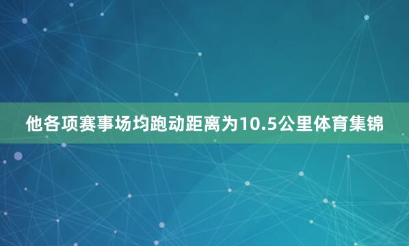他各项赛事场均跑动距离为10.5公里体育集锦