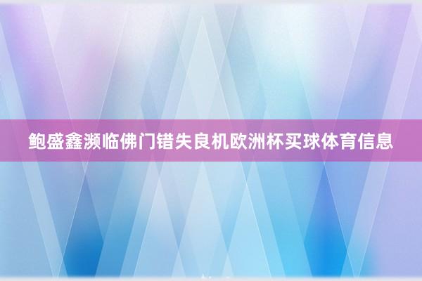 鲍盛鑫濒临佛门错失良机欧洲杯买球体育信息
