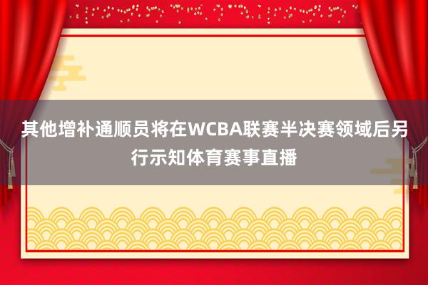 其他增补通顺员将在WCBA联赛半决赛领域后另行示知体育赛事直播