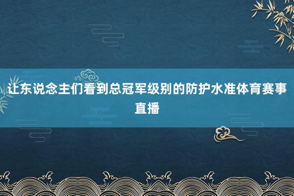 让东说念主们看到总冠军级别的防护水准体育赛事直播