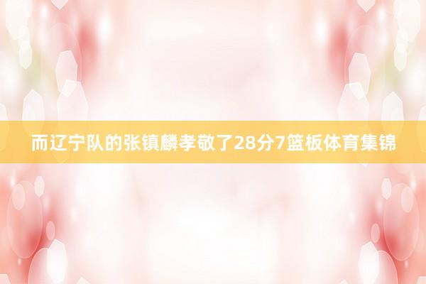 而辽宁队的张镇麟孝敬了28分7篮板体育集锦