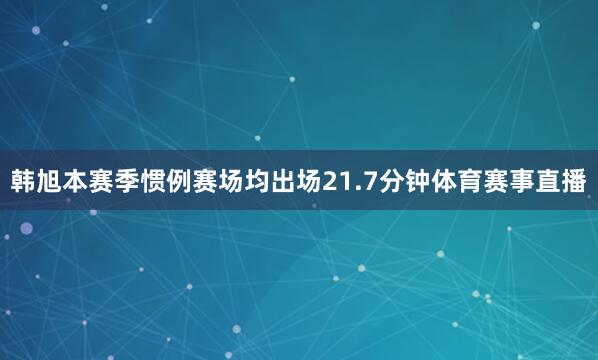 韩旭本赛季惯例赛场均出场21.7分钟体育赛事直播