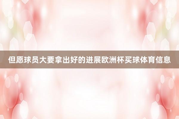 但愿球员大要拿出好的进展欧洲杯买球体育信息