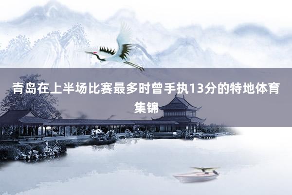 青岛在上半场比赛最多时曾手执13分的特地体育集锦