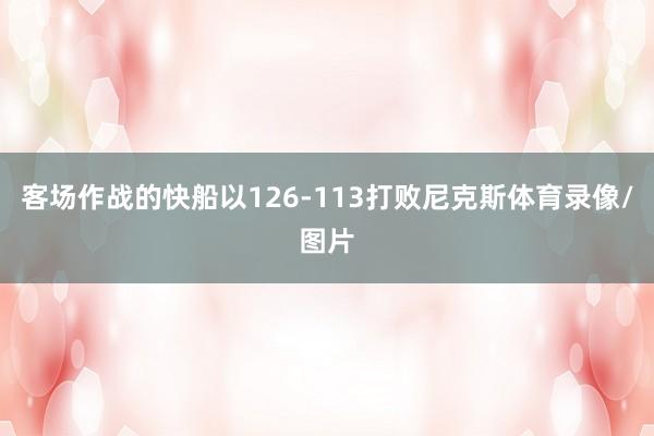 客场作战的快船以126-113打败尼克斯体育录像/图片