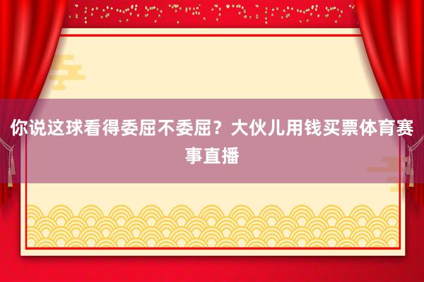 你说这球看得委屈不委屈？大伙儿用钱买票体育赛事直播