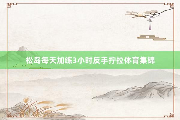 松岛每天加练3小时反手拧拉体育集锦