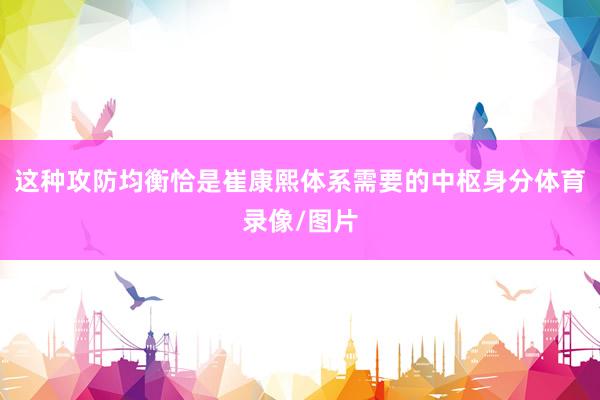 这种攻防均衡恰是崔康熙体系需要的中枢身分体育录像/图片