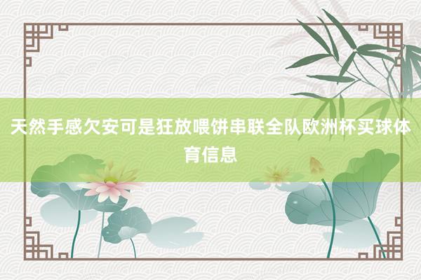 天然手感欠安可是狂放喂饼串联全队欧洲杯买球体育信息