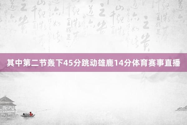 其中第二节轰下45分跳动雄鹿14分体育赛事直播