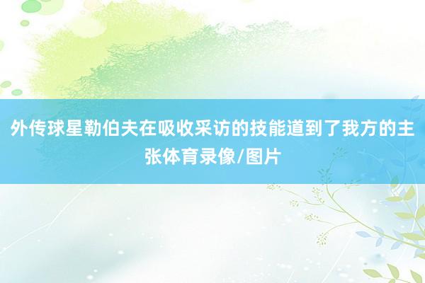 外传球星勒伯夫在吸收采访的技能道到了我方的主张体育录像/图片
