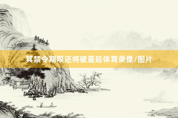 其禁令期限还将被蔓延体育录像/图片