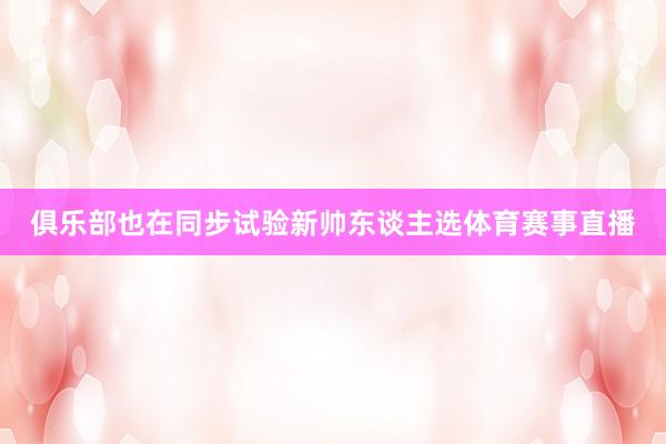 俱乐部也在同步试验新帅东谈主选体育赛事直播