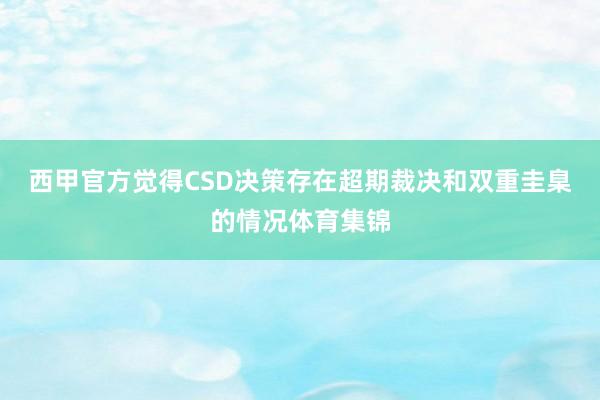 西甲官方觉得CSD决策存在超期裁决和双重圭臬的情况体育集锦