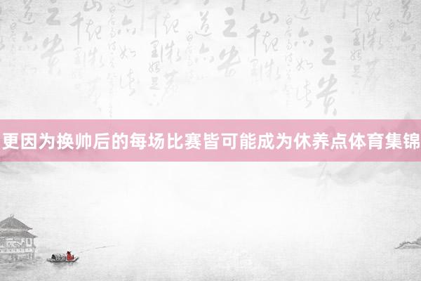 更因为换帅后的每场比赛皆可能成为休养点体育集锦