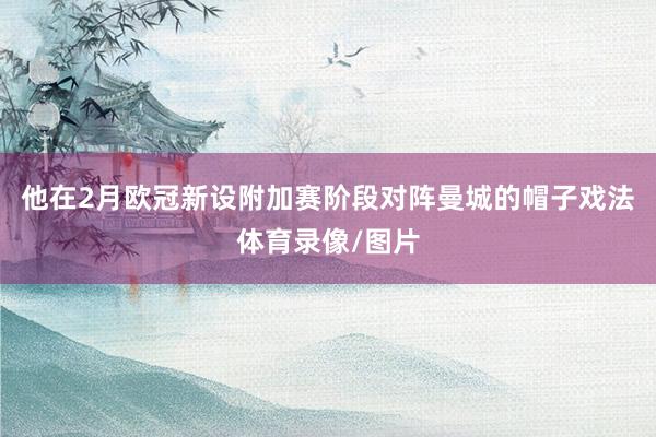 他在2月欧冠新设附加赛阶段对阵曼城的帽子戏法体育录像/图片
