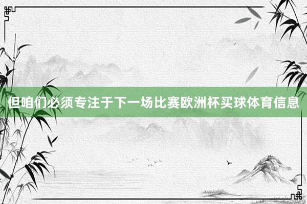 但咱们必须专注于下一场比赛欧洲杯买球体育信息