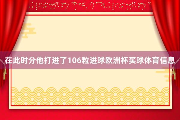 在此时分他打进了106粒进球欧洲杯买球体育信息