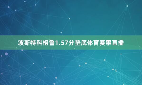 波斯特科格鲁1.57分垫底体育赛事直播