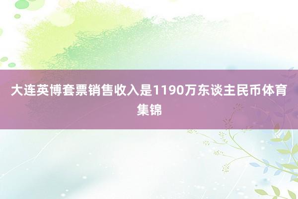 大连英博套票销售收入是1190万东谈主民币体育集锦