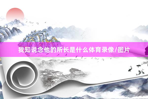 我知说念他的所长是什么体育录像/图片