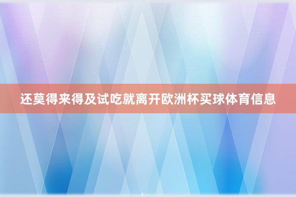 还莫得来得及试吃就离开欧洲杯买球体育信息