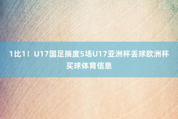 1比1！U17国足揣度5场U17亚洲杯丢球欧洲杯买球体育信息