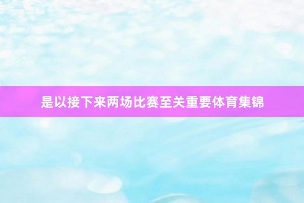是以接下来两场比赛至关重要体育集锦