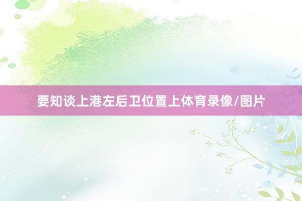 要知谈上港左后卫位置上体育录像/图片