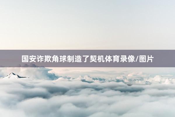 国安诈欺角球制造了契机体育录像/图片