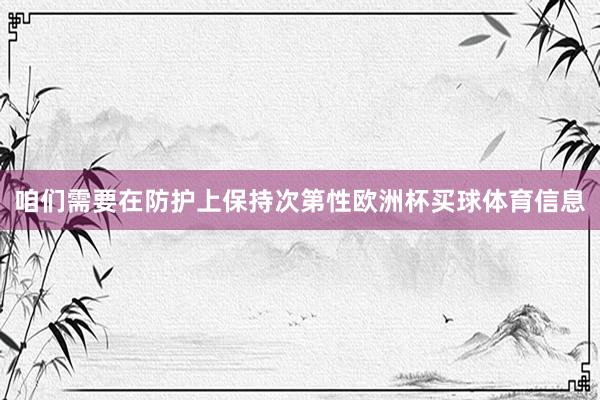 咱们需要在防护上保持次第性欧洲杯买球体育信息