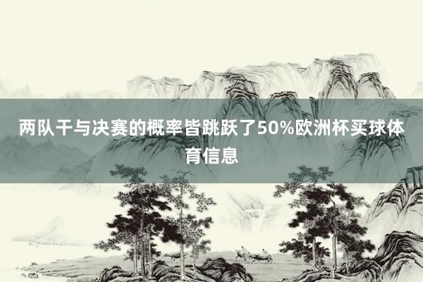 两队干与决赛的概率皆跳跃了50%欧洲杯买球体育信息