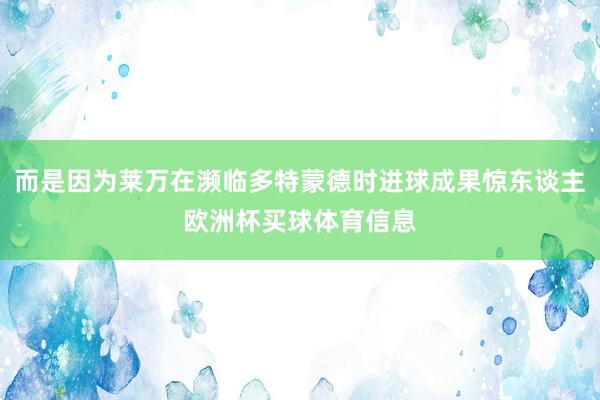 而是因为莱万在濒临多特蒙德时进球成果惊东谈主欧洲杯买球体育信息