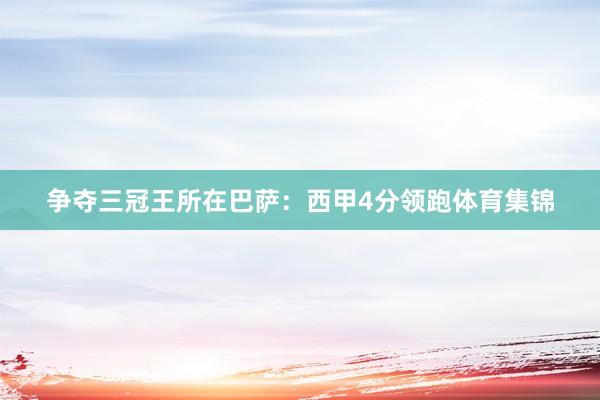 争夺三冠王所在巴萨：西甲4分领跑体育集锦