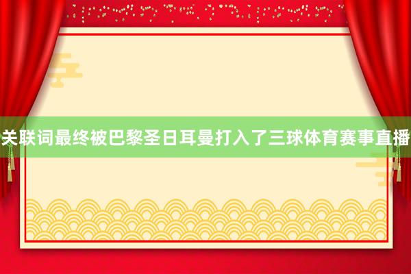 关联词最终被巴黎圣日耳曼打入了三球体育赛事直播