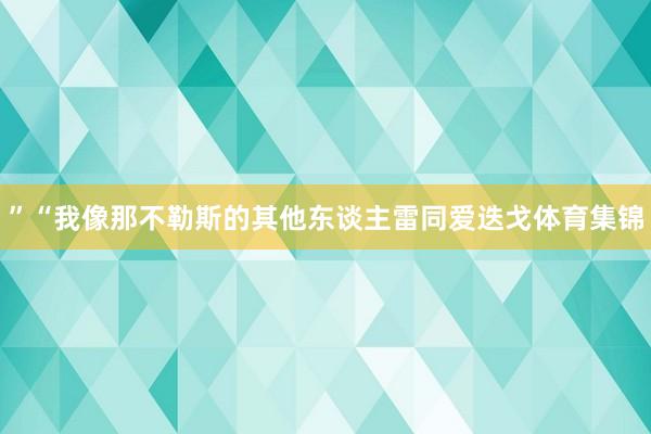 ”“我像那不勒斯的其他东谈主雷同爱迭戈体育集锦
