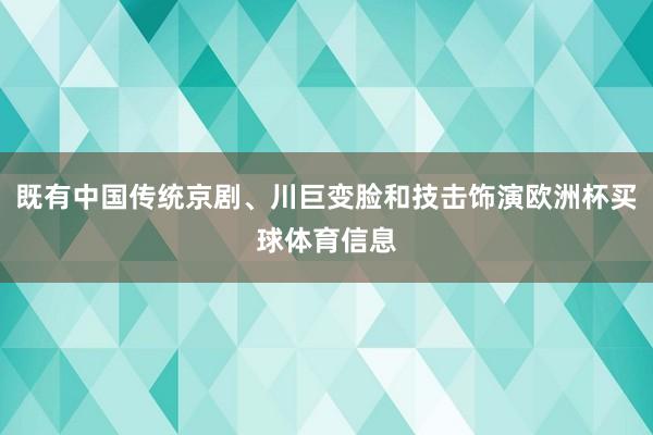 既有中国传统京剧、川巨变脸和技击饰演欧洲杯买球体育信息