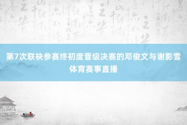 第7次联袂参赛终初度晋级决赛的邓俊文与谢影雪体育赛事直播