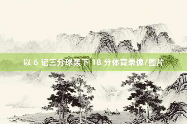 以 6 记三分球轰下 18 分体育录像/图片