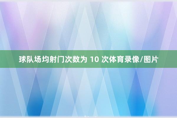 球队场均射门次数为 10 次体育录像/图片