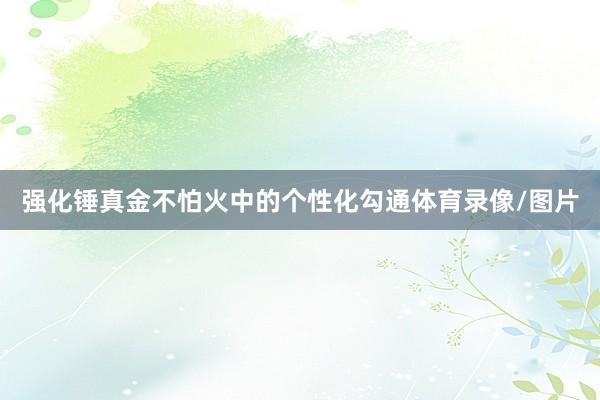 强化锤真金不怕火中的个性化勾通体育录像/图片