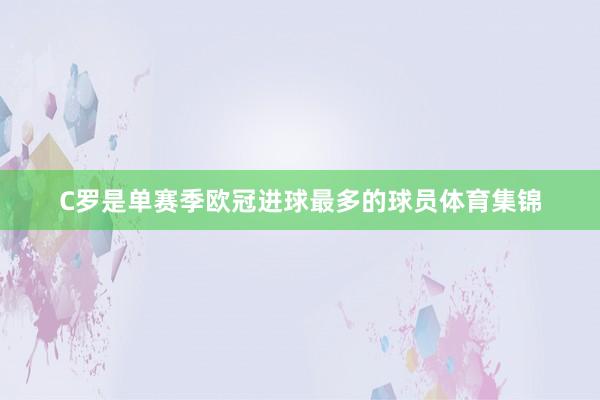 C罗是单赛季欧冠进球最多的球员体育集锦