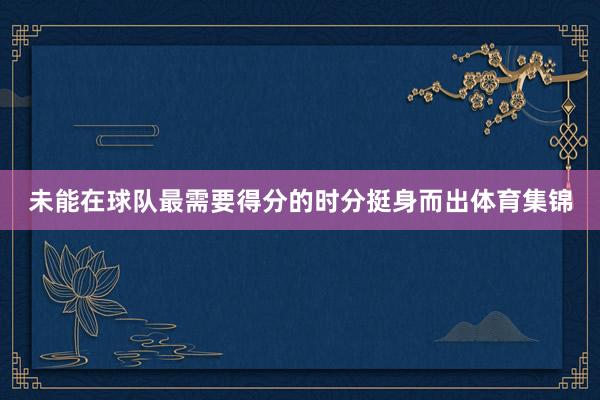 未能在球队最需要得分的时分挺身而出体育集锦
